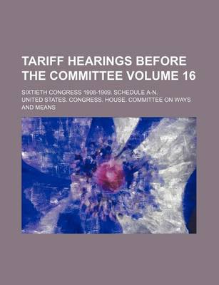 Book cover for Tariff Hearings Before the Committee Volume 16; Sixtieth Congress 1908-1909. Schedule A-N.