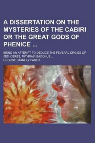 Cover of A Dissertation on the Mysteries of the Cabiri or the Great Gods of Phenice; Being an Attempt to Deduce the Feveral Orgies of Isis, Ceres, Mithras, Bacchus ...