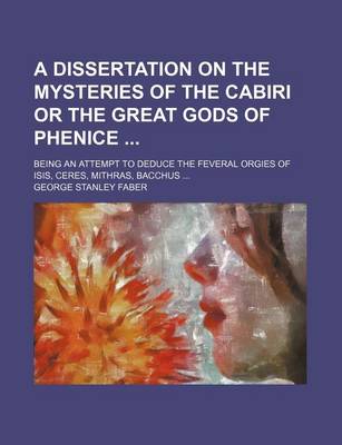 Book cover for A Dissertation on the Mysteries of the Cabiri or the Great Gods of Phenice; Being an Attempt to Deduce the Feveral Orgies of Isis, Ceres, Mithras, Bacchus ...