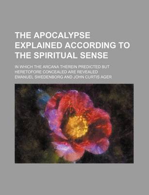 Book cover for The Apocalypse Explained According to the Spiritual Sense; In Which the Arcana Therein Predicted But Heretofore Concealed Are Revealed