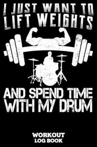 Cover of I Just Want To Lift Weights And Spend Time With My Drum Workout Log Book