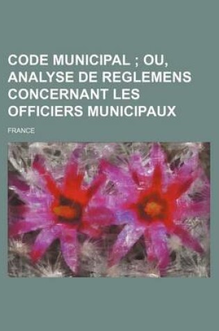 Cover of Code Municipal; Ou, Analyse de Reglemens Concernant Les Officiers Municipaux