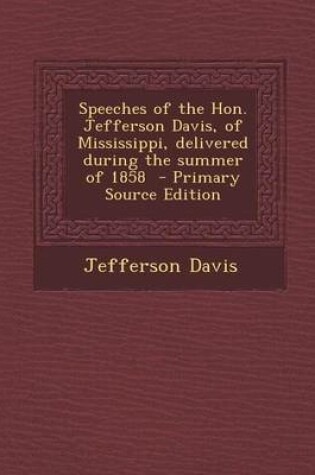 Cover of Speeches of the Hon. Jefferson Davis, of Mississippi, Delivered During the Summer of 1858 - Primary Source Edition
