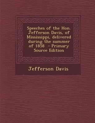 Book cover for Speeches of the Hon. Jefferson Davis, of Mississippi, Delivered During the Summer of 1858 - Primary Source Edition