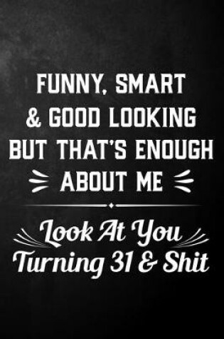 Cover of Funny Smart & Good Looking But That's Enough About Me Look At You Turning 31 & Shit