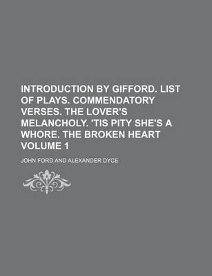 Book cover for Introduction by Gifford. List of Plays. Commendatory Verses. the Lover's Melancholy. 'Tis Pity She's a Whore. the Broken Heart Volume 1