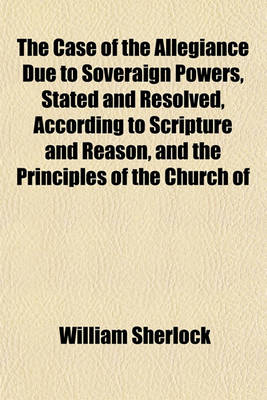 Book cover for The Case of the Allegiance Due to Soveraign Powers, Stated and Resolved, According to Scripture and Reason, and the Principles of the Church of