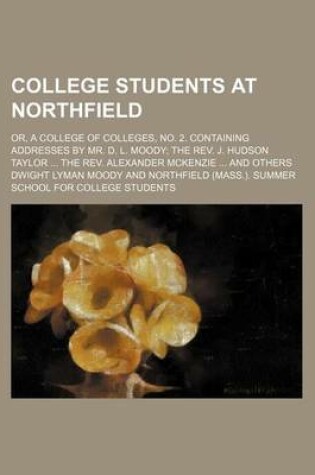 Cover of College Students at Northfield; Or, a College of Colleges, No. 2. Containing Addresses by Mr. D. L. Moody the REV. J. Hudson Taylor the REV. Alexander McKenzie and Others