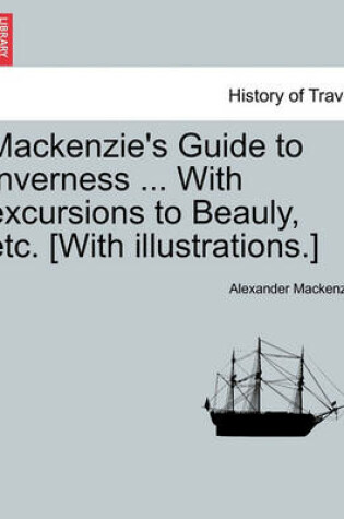 Cover of MacKenzie's Guide to Inverness ... with Excursions to Beauly, Etc. [With Illustrations.]