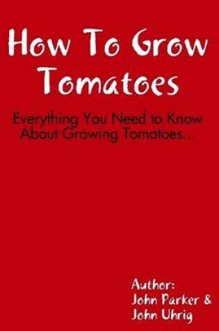 Cover of How to Grow Tomatoes: Everything You Need to Know About Growing Tomatoes...