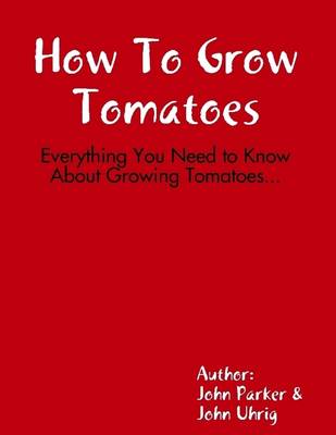 Book cover for How to Grow Tomatoes: Everything You Need to Know About Growing Tomatoes...