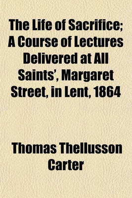 Book cover for The Life of Sacrifice; A Course of Lectures Delivered at All Saints', Margaret Street, in Lent, 1864