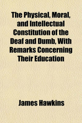 Cover of The Physical, Moral, and Intellectual Constitution of the Deaf and Dumb, with Remarks Concerning Their Education