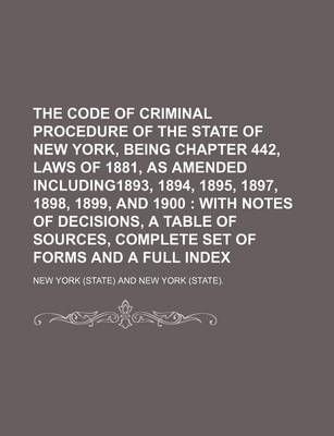 Book cover for The Code of Criminal Procedure of the State of New York, Being Chapter 442, Laws of 1881, as Amended Including1893, 1894, 1895, 1897, 1898, 1899, and 1900; With Notes of Decisions, a Table of Sources, Complete Set of Forms and a Full