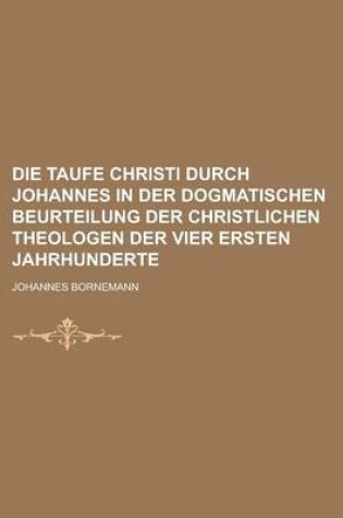 Cover of Die Taufe Christi Durch Johannes in Der Dogmatischen Beurteilung Der Christlichen Theologen Der Vier Ersten Jahrhunderte