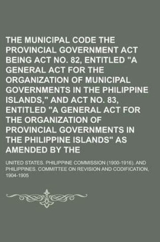 Cover of The Municipal Code and the Provincial Government ACT Being ACT No. 82, Entitled a General ACT for the Organization of Municipal Governments in the PH