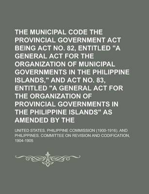 Book cover for The Municipal Code and the Provincial Government ACT Being ACT No. 82, Entitled a General ACT for the Organization of Municipal Governments in the PH