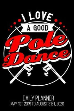 Cover of I Love A Good Pole Dance Daily Planner May 1st, 2019 to August 31st, 2020