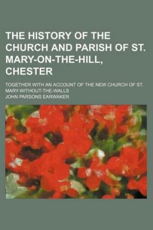 Cover of The History of the Church and Parish of St. Mary-On-The-Hill, Chester; Together with an Account of the New Church of St. Mary-Without-The-Walls