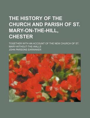 Book cover for The History of the Church and Parish of St. Mary-On-The-Hill, Chester; Together with an Account of the New Church of St. Mary-Without-The-Walls