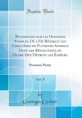 Book cover for Recherches sur les Ossemens Fossiles, Où l'On Rétablit les Caractères de Plusieurs Animaux Dont les Révolutions du Globe Ont Détruit les Espèces, Vol. 8: Première Partie (Classic Reprint)