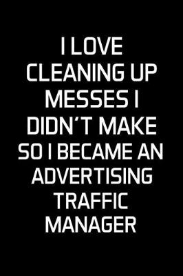 Book cover for I Love Cleaning Up Messes I Didn't Make So I Became An Advertising Traffic Manager