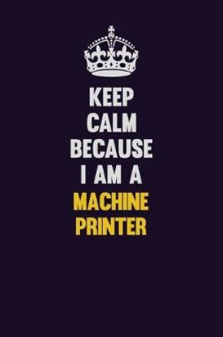 Cover of Keep Calm Because I Am A Machine Printer