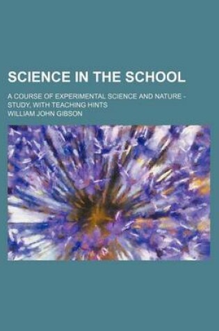 Cover of Science in the School; A Course of Experimental Science and Nature - Study, with Teaching Hints