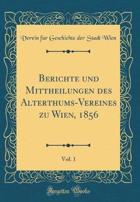 Book cover for Berichte Und Mittheilungen Des Alterthums-Vereines Zu Wien, 1856, Vol. 1 (Classic Reprint)