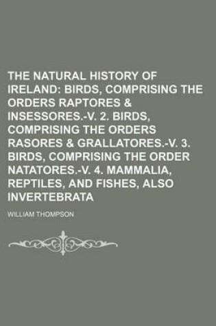 Cover of The Natural History of Ireland (Volume 1); Birds, Comprising the Orders Raptores & Insessores.-V. 2. Birds, Comprising the Orders Rasores & Grallatores.-V. 3. Birds, Comprising the Order Natatores.-V. 4. Mammalia, Reptiles, and Fishes, Also Invertebrata