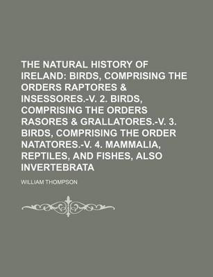 Book cover for The Natural History of Ireland (Volume 1); Birds, Comprising the Orders Raptores & Insessores.-V. 2. Birds, Comprising the Orders Rasores & Grallatores.-V. 3. Birds, Comprising the Order Natatores.-V. 4. Mammalia, Reptiles, and Fishes, Also Invertebrata