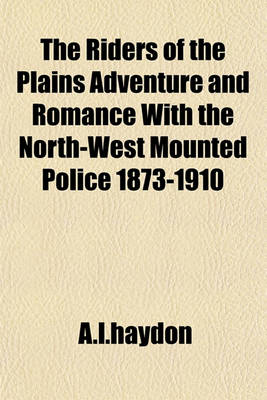 Book cover for The Riders of the Plains Adventure and Romance with the North-West Mounted Police 1873-1910