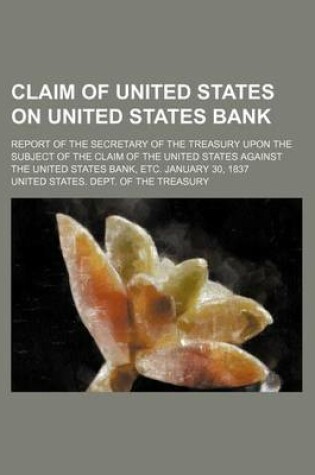 Cover of Claim of United States on United States Bank; Report of the Secretary of the Treasury Upon the Subject of the Claim of the United States Against the United States Bank, Etc. January 30, 1837