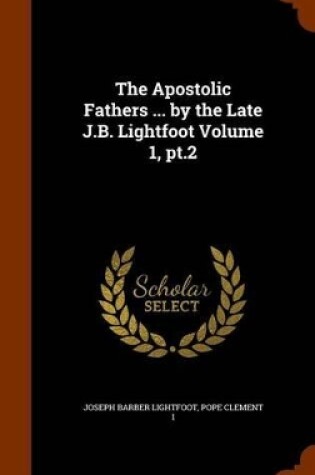 Cover of The Apostolic Fathers ... by the Late J.B. Lightfoot Volume 1, PT.2