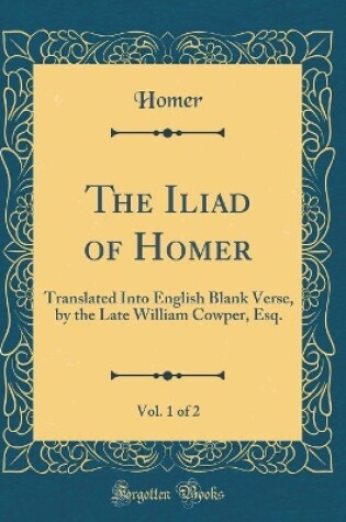 Cover of The Iliad of Homer, Vol. 1 of 2: Translated Into English Blank Verse, by the Late William Cowper, Esq. (Classic Reprint)