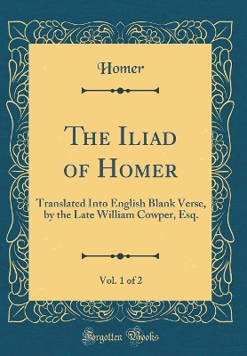 Book cover for The Iliad of Homer, Vol. 1 of 2: Translated Into English Blank Verse, by the Late William Cowper, Esq. (Classic Reprint)