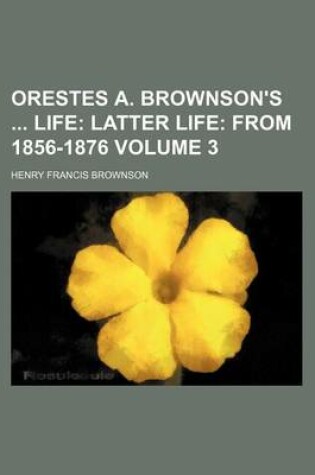 Cover of Orestes A. Brownson's Life; Latter Life from 1856-1876 Volume 3