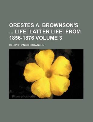 Book cover for Orestes A. Brownson's Life; Latter Life from 1856-1876 Volume 3