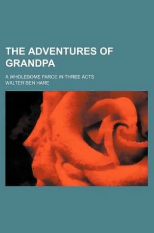 Cover of The Adventures of Grandpa; A Wholesome Farce in Three Acts