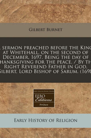 Cover of A Sermon Preached Before the King, at Whitehall, on the Second of December, 1697. Being the Day of Thanksgiving for the Peace. / By the Right Reverend Father in God, Gilbert, Lord Bishop of Sarum. (1698)