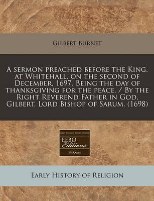 Book cover for A Sermon Preached Before the King, at Whitehall, on the Second of December, 1697. Being the Day of Thanksgiving for the Peace. / By the Right Reverend Father in God, Gilbert, Lord Bishop of Sarum. (1698)