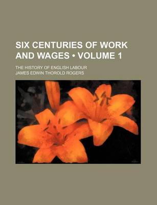 Book cover for Six Centuries of Work and Wages (Volume 1 ); The History of English Labour