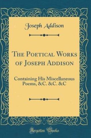 Cover of The Poetical Works of Joseph Addison: Containing His Miscellaneous Poems, &C. &C. &C (Classic Reprint)