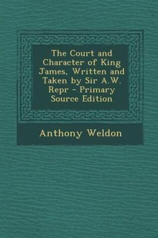 Cover of The Court and Character of King James, Written and Taken by Sir A.W. Repr