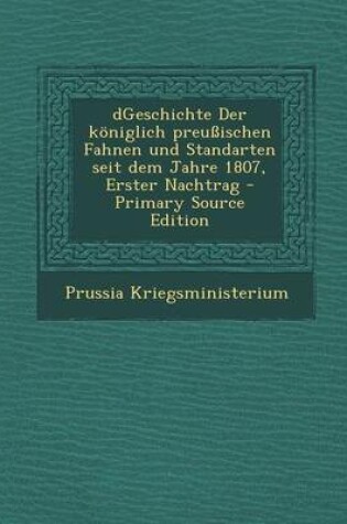 Cover of Dgeschichte Der Koniglich Preussischen Fahnen Und Standarten Seit Dem Jahre 1807, Erster Nachtrag