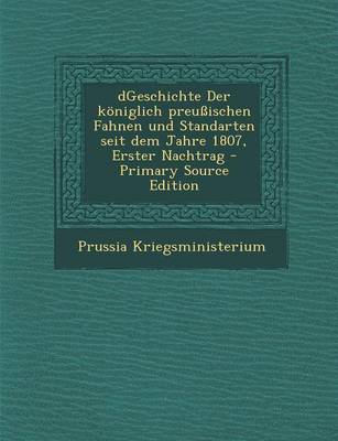 Book cover for Dgeschichte Der Koniglich Preussischen Fahnen Und Standarten Seit Dem Jahre 1807, Erster Nachtrag