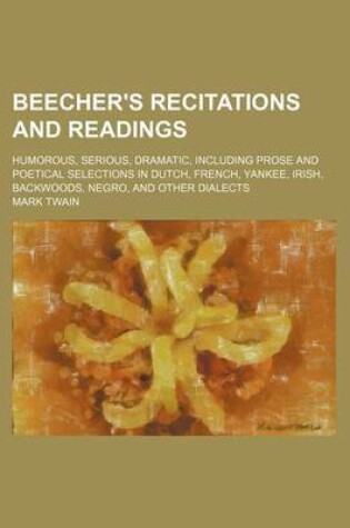 Cover of Beecher's Recitations and Readings; Humorous, Serious, Dramatic, Including Prose and Poetical Selections in Dutch, French, Yankee, Irish, Backwoods, Negro, and Other Dialects