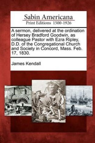 Cover of A Sermon, Delivered at the Ordination of Hersey Bradford Goodwin, as Colleague Pastor with Ezra Ripley, D.D. of the Congregational Church and Society in Concord, Mass. Feb. 17, 1830.