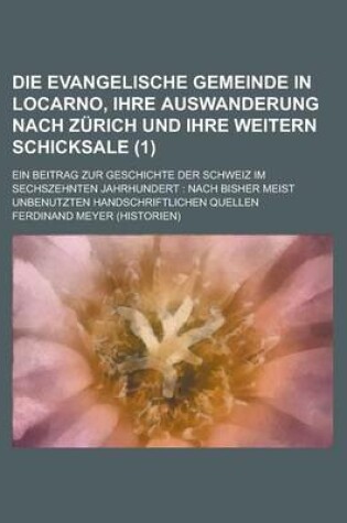 Cover of Die Evangelische Gemeinde in Locarno, Ihre Auswanderung Nach Zurich Und Ihre Weitern Schicksale; Ein Beitrag Zur Geschichte Der Schweiz Im Sechszehnte