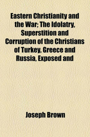 Cover of Eastern Christianity and the War; The Idolatry, Superstition and Corruption of the Christians of Turkey, Greece and Russia, Exposed and Considered with the Present War, and the Prospects of a Reformation